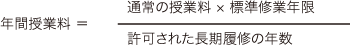 年間授業料 ＝ 通常の授業料 × 標準修業年限／許可された長期履修の年数